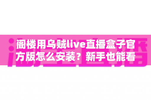 阁楼用乌贼live直播盒子官方版怎么安装?新手也能看懂的完整安装指南与配置教程 阁楼用乌贼live直播盒子官方版怎么安装?新手也能看懂的完整安装指南与配置教程