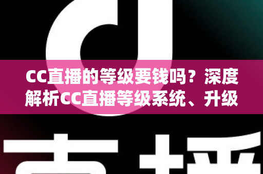 CC直播的等级要钱吗？深度解析CC直播等级系统、升级途径与费用真相
