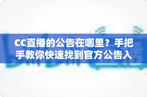 CC直播的公告在哪里？手把手教你快速找到官方公告入口的完整实用指南