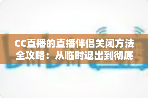 CC直播的直播伴侣关闭方法全攻略:从临时退出到彻底卸载的完整教程 CC直播的直播伴侣关闭方法全攻略:从临时退出到彻底卸载的完整教程
