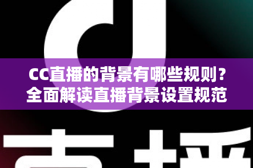 CC直播的背景有哪些规则?全面解读直播背景设置规范与合规指南 CC直播的背景有哪些规则?全面解读直播背景设置规范与合规指南