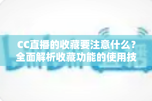 CC直播的收藏要注意什么?全面解析收藏功能的使用技巧与避坑指南 CC直播的收藏要注意什么?全面解析收藏功能的使用技巧与避坑指南