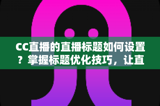 CC直播的直播标题如何设置?掌握标题优化技巧,让直播间人气翻倍 CC直播的直播标题如何设置?掌握标题优化技巧,让直播间人气翻倍