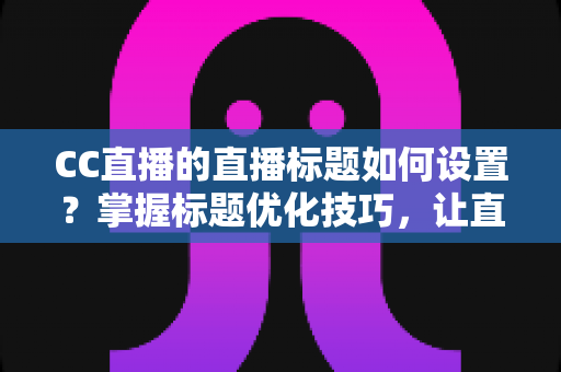 CC直播的直播标题如何设置?掌握标题优化技巧,让直播间人气翻倍 CC直播的直播标题如何设置?掌握标题优化技巧,让直播间人气翻倍