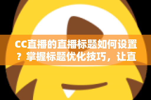 CC直播的直播标题如何设置?掌握标题优化技巧,让直播间人气翻倍 CC直播的直播标题如何设置?掌握标题优化技巧,让直播间人气翻倍