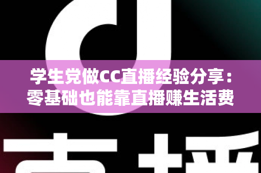 学生党做CC直播经验分享：零基础也能靠直播赚生活费，看这篇少走三年弯路！