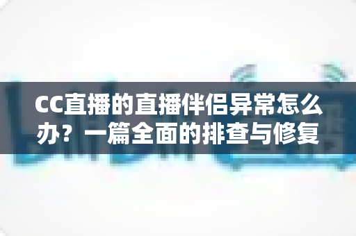 CC直播的直播伴侣异常怎么办？一篇全面的排查与修复指南助你快速恢复直播