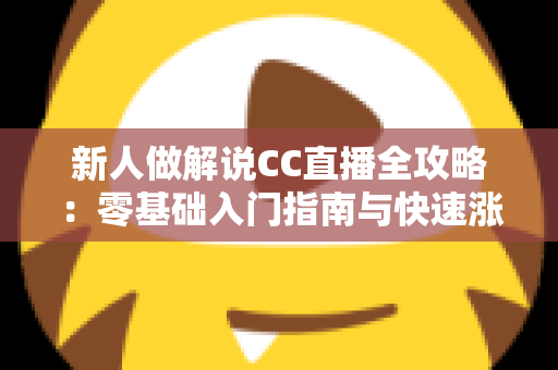 新人做解说CC直播全攻略：零基础入门指南与快速涨粉实战秘籍