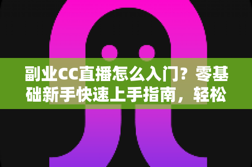 副业CC直播怎么入门?零基础新手快速上手指南,轻松开启直播赚钱之路 副业CC直播怎么入门?零基础新手快速上手指南,轻松开启直播赚钱之路