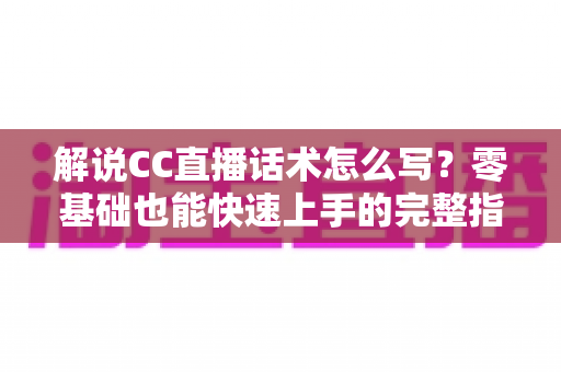 解说CC直播话术怎么写？零基础也能快速上手的完整指南（附实用模板与技巧）