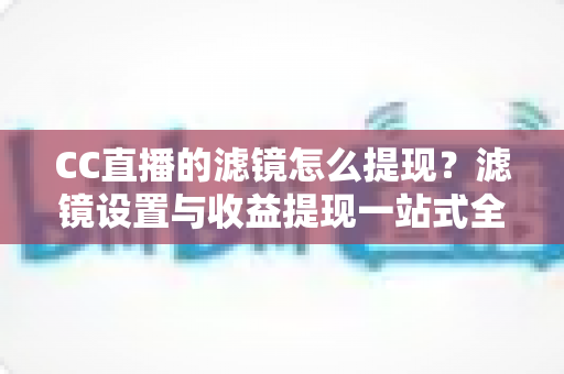 CC直播的滤镜怎么提现?滤镜设置与收益提现一站式全攻略 CC直播的滤镜怎么提现?滤镜设置与收益提现一站式全攻略