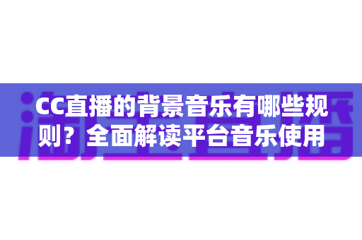 CC直播的背景音乐有哪些规则？全面解读平台音乐使用规范与避坑指南