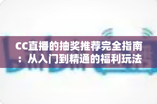 CC直播的抽奖推荐完全指南:从入门到精通的福利玩法全解析 CC直播的抽奖推荐完全指南:从入门到精通的福利玩法全解析