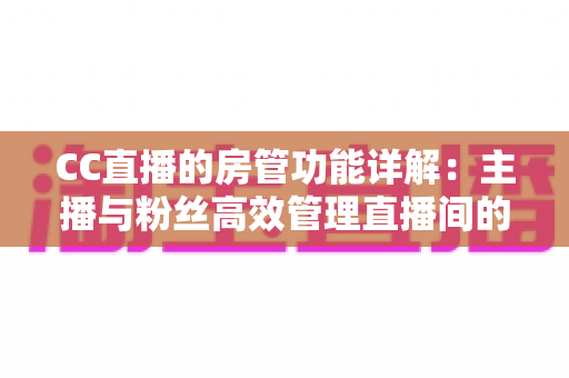 CC直播的房管功能详解：主播与粉丝高效管理直播间的必备指南