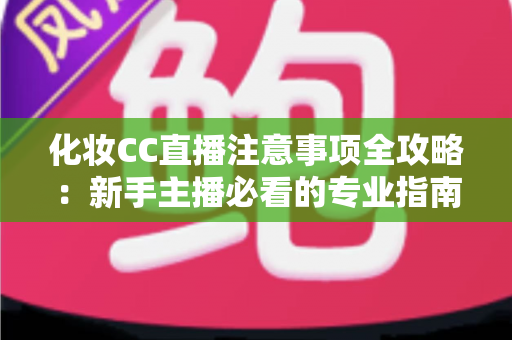 化妆CC直播注意事项全攻略:新手主播必看的专业指南与避坑要点 化妆CC直播注意事项全攻略:新手主播必看的专业指南与避坑要点