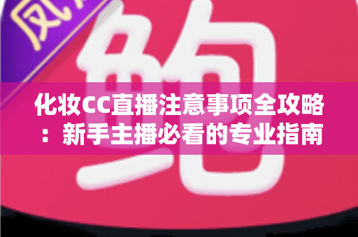 化妆CC直播注意事项全攻略:新手主播必看的专业指南与避坑要点 化妆CC直播注意事项全攻略:新手主播必看的专业指南与避坑要点