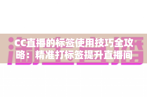 CC直播的标签使用技巧全攻略：精准打标签提升直播间曝光与流量的实战指南