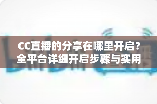 CC直播的分享在哪里开启?全平台详细开启步骤与实用技巧完整指南 CC直播的分享在哪里开启?全平台详细开启步骤与实用技巧完整指南