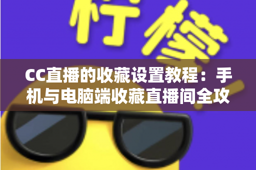 CC直播的收藏设置教程:手机与电脑端收藏直播间全攻略,追播从此不迷路 CC直播的收藏设置教程:手机与电脑端收藏直播间全攻略,追播从此不迷路
