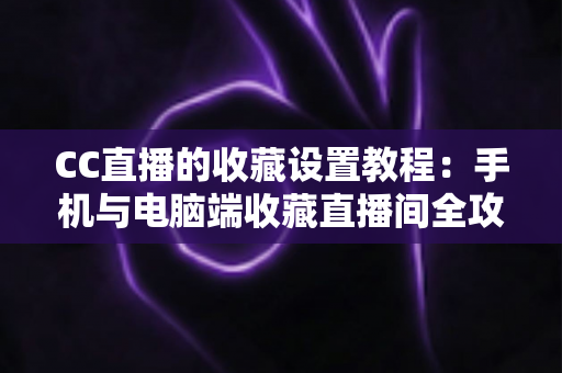 CC直播的收藏设置教程:手机与电脑端收藏直播间全攻略,追播从此不迷路 CC直播的收藏设置教程:手机与电脑端收藏直播间全攻略,追播从此不迷路