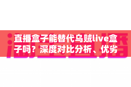 直播盒子能替代乌贼live盒子吗？深度对比分析、优劣势全解析与选购指南