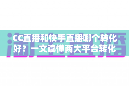 CC直播和快手直播哪个转化好?一文读懂两大平台转化率差异与选型策略 CC直播和快手直播哪个转化好?一文读懂两大平台转化率差异与选型策略