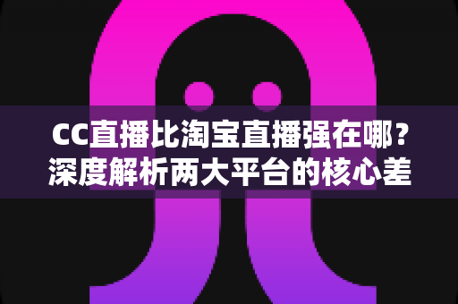 CC直播比淘宝直播强在哪?深度解析两大平台的核心差异与独特优势 CC直播比淘宝直播强在哪?深度解析两大平台的核心差异与独特优势