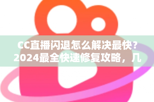 CC直播闪退怎么解决最快?2024最全快速修复攻略,几分钟找回流畅观看体验 CC直播闪退怎么解决最快?2024最全快速修复攻略,几分钟找回流畅观看体验