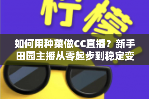 如何用种菜做CC直播？新手田园主播从零起步到稳定变现的全攻略