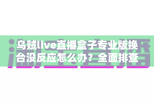 乌贼live直播盒子专业版换台没反应怎么办?全面排查与解决指南 乌贼live直播盒子专业版换台没反应怎么办?全面排查与解决指南