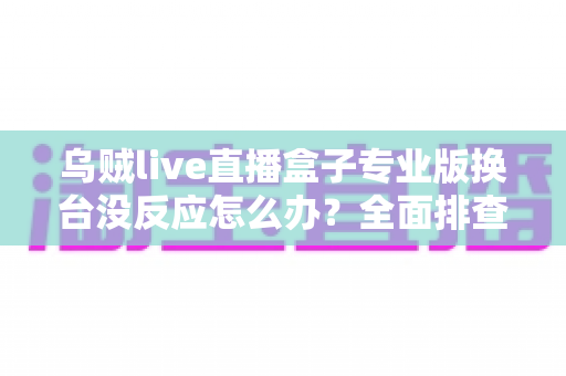 乌贼live直播盒子专业版换台没反应怎么办？全面排查与解决指南