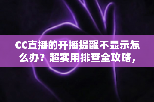 CC直播的开播提醒不显示怎么办?超实用排查全攻略,让你不再错过心仪主播的每一场精彩直播 CC直播的开播提醒不显示怎么办?超实用排查全攻略,让你不再错过心仪主播的每一场精彩直播