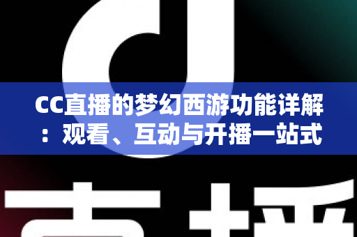 CC直播的梦幻西游功能详解:观看、互动与开播一站式指南 CC直播的梦幻西游功能详解:观看、互动与开播一站式指南