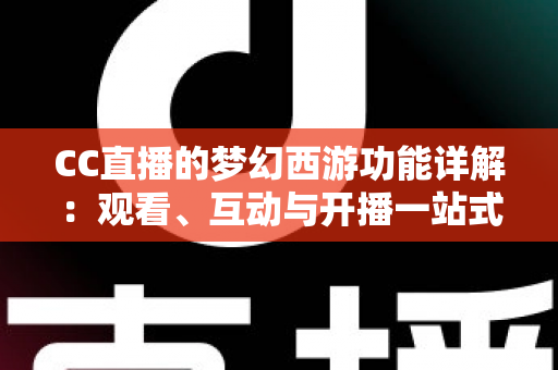 CC直播的梦幻西游功能详解:观看、互动与开播一站式指南 CC直播的梦幻西游功能详解:观看、互动与开播一站式指南