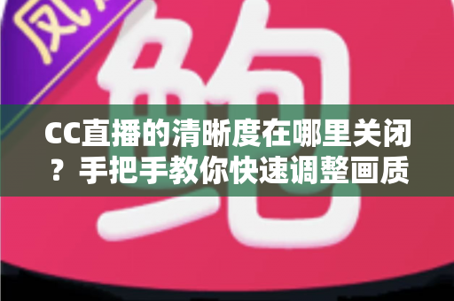 CC直播的清晰度在哪里关闭?手把手教你快速调整画质设置的完整指南 CC直播的清晰度在哪里关闭?手把手教你快速调整画质设置的完整指南