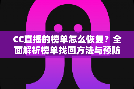 CC直播的榜单怎么恢复?全面解析榜单找回方法与预防攻略 CC直播的榜单怎么恢复?全面解析榜单找回方法与预防攻略