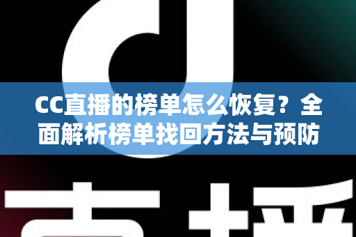 CC直播的榜单怎么恢复?全面解析榜单找回方法与预防攻略 CC直播的榜单怎么恢复?全面解析榜单找回方法与预防攻略
