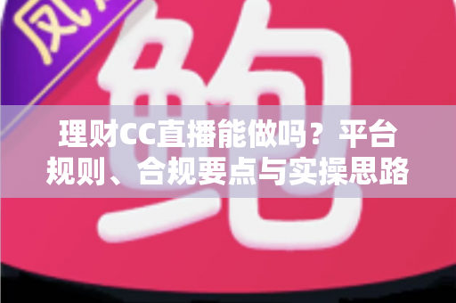 理财CC直播能做吗？平台规则、合规要点与实操思路全解析
