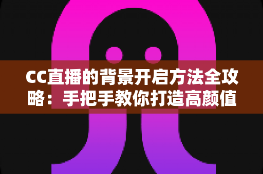CC直播的背景开启方法全攻略:手把手教你打造高颜值直播间 CC直播的背景开启方法全攻略:手把手教你打造高颜值直播间