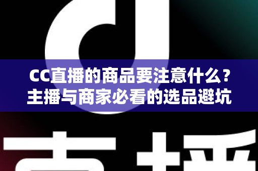 CC直播的商品要注意什么？主播与商家必看的选品避坑全攻略