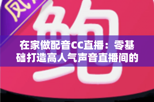 在家做配音CC直播：零基础打造高人气声音直播间的完整指南