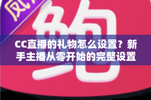 CC直播的礼物怎么设置?新手主播从零开始的完整设置教程与收益提升指南 CC直播的礼物怎么设置?新手主播从零开始的完整设置教程与收益提升指南
