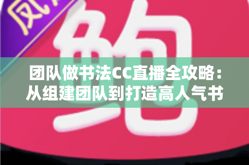 团队做书法CC直播全攻略:从组建团队到打造高人气书法直播间的实战指南 团队做书法CC直播全攻略:从组建团队到打造高人气书法直播间的实战指南