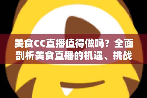 美食CC直播值得做吗?全面剖析美食直播的机遇、挑战与变现路径 美食CC直播值得做吗?全面剖析美食直播的机遇、挑战与变现路径