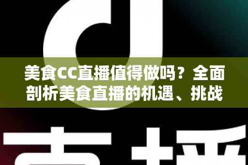 美食CC直播值得做吗?全面剖析美食直播的机遇、挑战与变现路径 美食CC直播值得做吗?全面剖析美食直播的机遇、挑战与变现路径