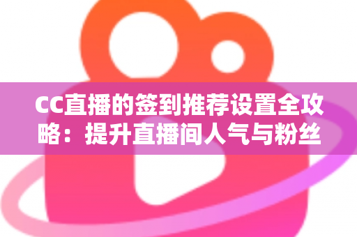 CC直播的签到推荐设置全攻略：提升直播间人气与粉丝粘性的实用运营指南