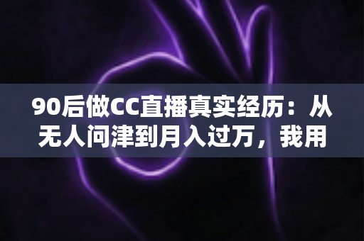 90后做CC直播真实经历:从无人问津到月入过万,我用半年时间验证的转型之路全记录 90后做CC直播真实经历:从无人问津到月入过万,我用半年时间验证的转型之路全记录