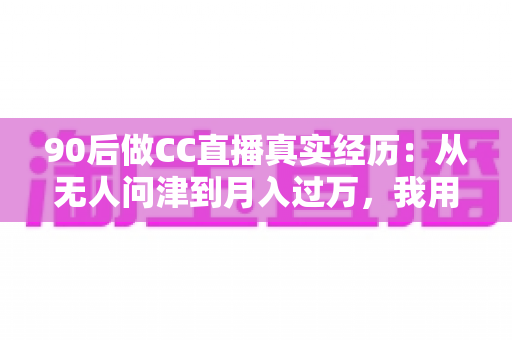 90后做CC直播真实经历:从无人问津到月入过万,我用半年时间验证的转型之路全记录 90后做CC直播真实经历:从无人问津到月入过万,我用半年时间验证的转型之路全记录