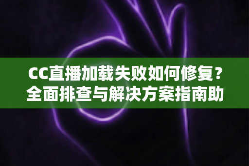 CC直播加载失败如何修复?全面排查与解决方案指南助你快速恢复流畅观看 CC直播加载失败如何修复?全面排查与解决方案指南助你快速恢复流畅观看