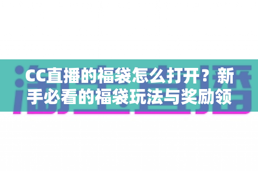 CC直播的福袋怎么打开？新手必看的福袋玩法与奖励领取全攻略